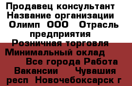 Продавец-консультант › Название организации ­ Олимп, ООО › Отрасль предприятия ­ Розничная торговля › Минимальный оклад ­ 25 000 - Все города Работа » Вакансии   . Чувашия респ.,Новочебоксарск г.